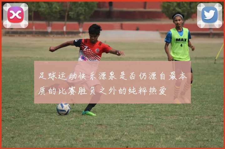 足球运动快乐源泉是否仍源自最本质的比赛胜负之外的纯粹热爱
