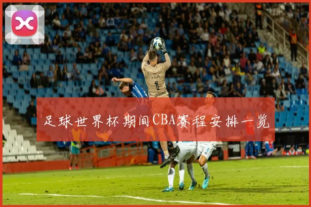 足球世界杯期间CBA赛程安排一览