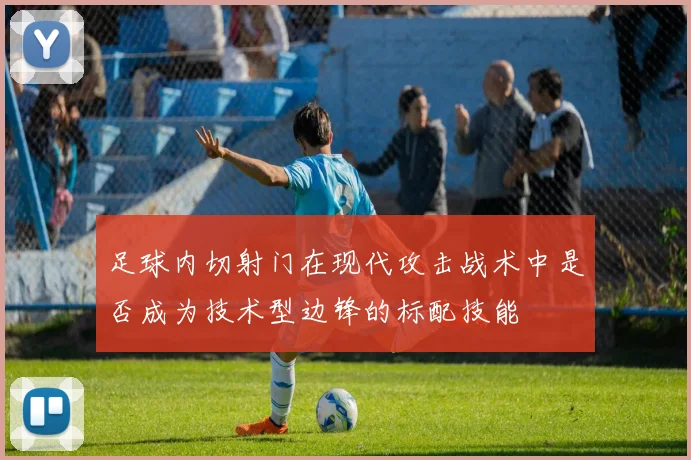 足球内切射门在现代攻击战术中是否成为技术型边锋的标配技能