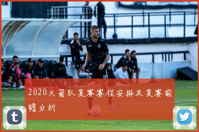 2020火箭队复赛赛程安排及复赛前瞻分析