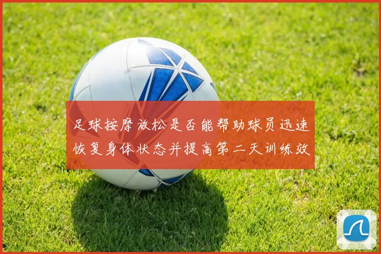 足球按摩放松是否能帮助球员迅速恢复身体状态并提高第二天训练效果