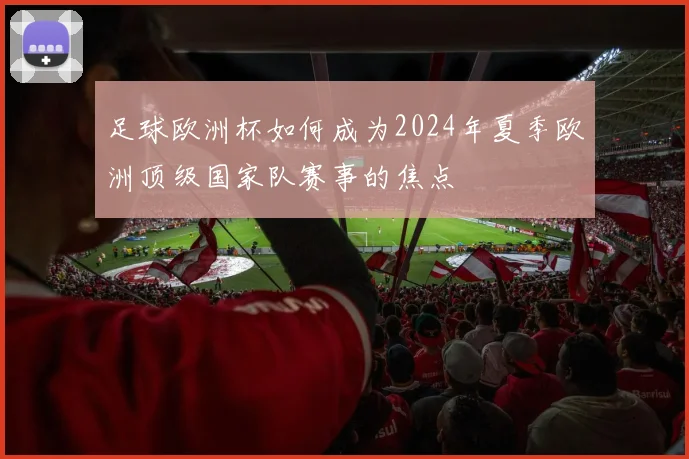 足球欧洲杯如何成为2024年夏季欧洲顶级国家队赛事的焦点