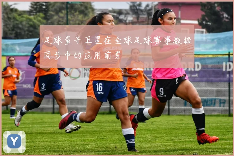 足球量子卫星在全球足球赛事数据同步中的应用前景