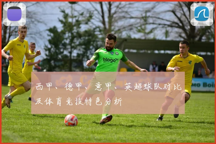 西甲、德甲、意甲、英超球队对比及体育竞技特色分析