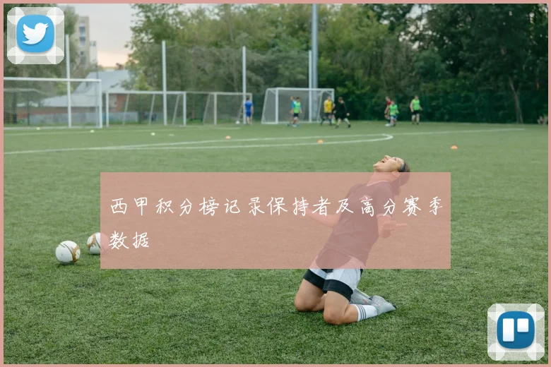 西甲积分榜记录保持者及高分赛季数据