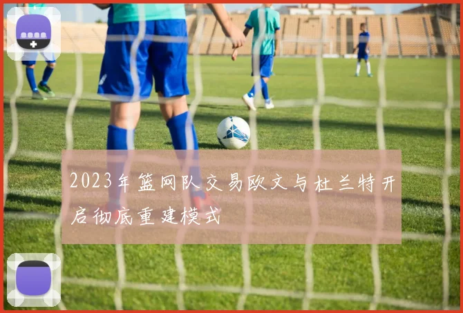 2023年篮网队交易欧文与杜兰特开启彻底重建模式