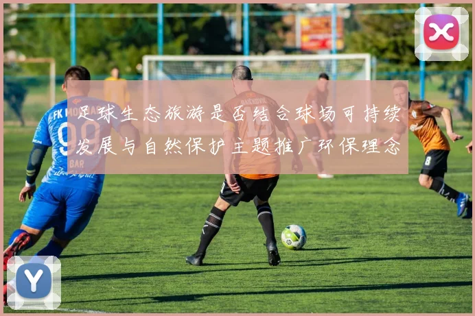 足球生态旅游是否结合球场可持续发展与自然保护主题推广环保理念