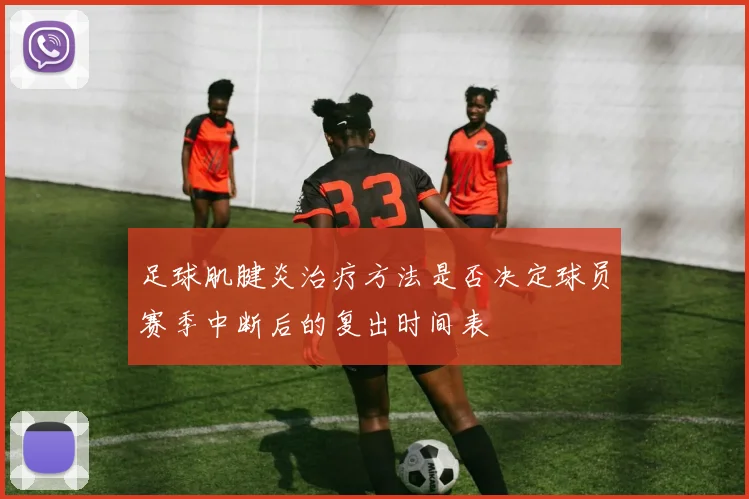 足球肌腱炎治疗方法是否决定球员赛季中断后的复出时间表